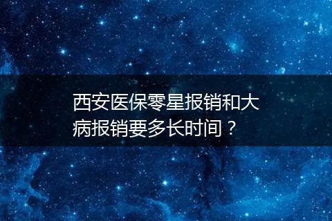 西安医保零星报销和大病报销要多长时间？