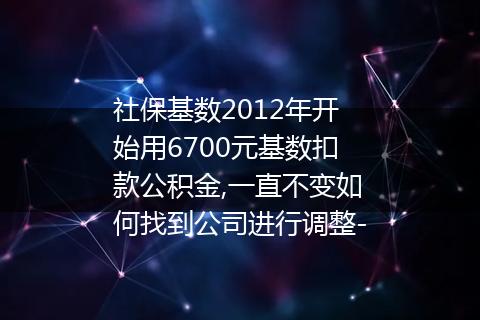 社保基数2012年开始用6700元基数扣款公积金,一直不变如何找到公司进行调整-