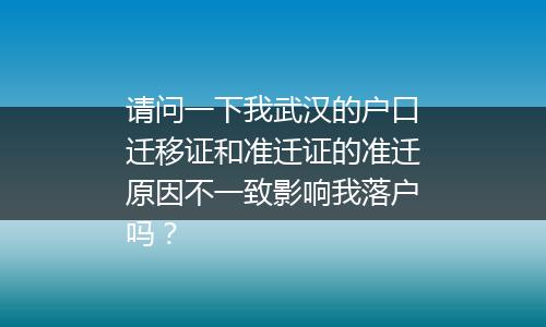 请问一下我武汉的户口迁移证和准迁证的准迁原因不一致影响我落户吗？