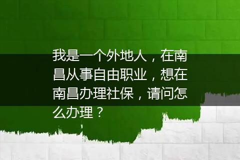 我是一个外地人，在南昌从事自由职业，想在南昌办理社保，请问怎么办理？