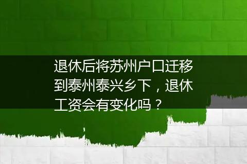 退休后将苏州户口迁移到泰州泰兴乡下，退休工资会有变化吗？