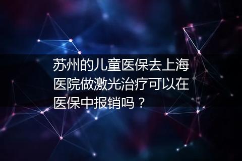 苏州的儿童医保去上海医院做激光治疗可以在医保中报销吗？