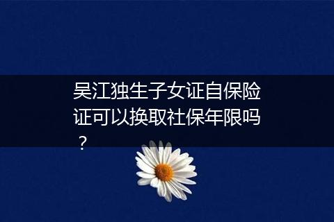 吴江独生子女证自保险证可以换取社保年限吗？