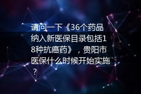 请问一下《36个药品纳入新医保目录包括18种抗癌药》，贵阳市医保什么时候开始实施？