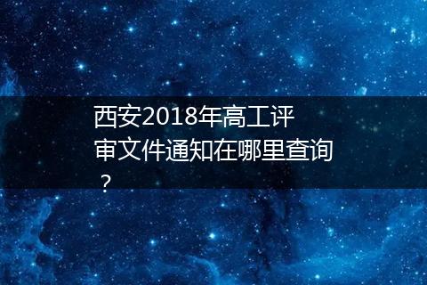 西安2018年高工评审文件通知在哪里查询？