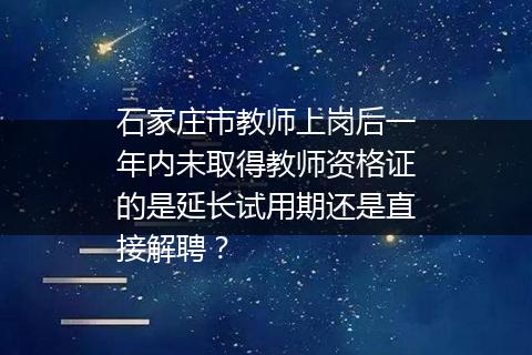 石家庄市教师上岗后一年内未取得教师资格证的是延长试用期还是直接解聘？