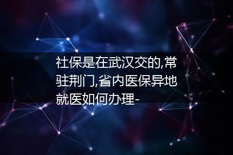 社保是在武汉交的,常驻荆门,省内医保异地就医如何办理-