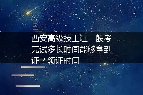 西安高级技工证一般考完试多长时间能够拿到证？领证时间