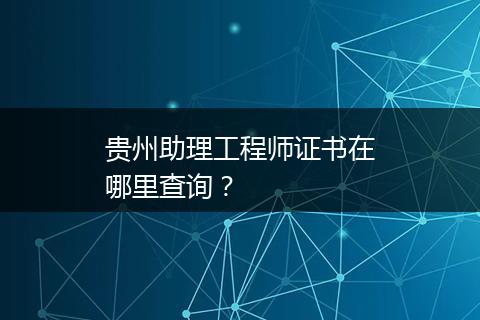 贵州助理工程师证书在哪里查询？