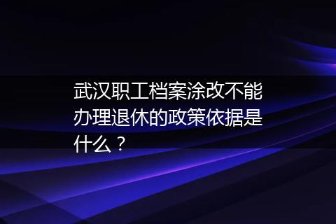 武汉职工档案涂改不能办理退休的政策依据是什么？