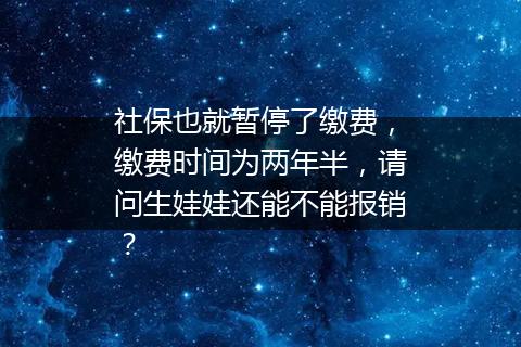 社保也就暂停了缴费，缴费时间为两年半，请问生娃娃还能不能报销？