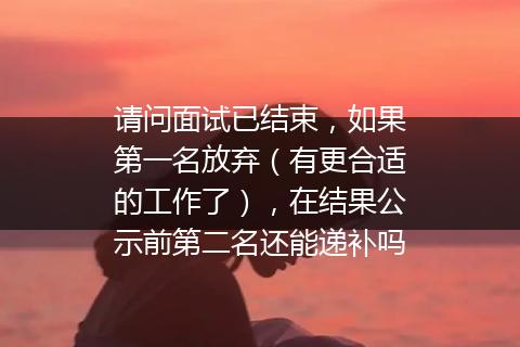 请问面试已结束，如果第一名放弃（有更合适的工作了），在结果公示前第二名还能递补吗