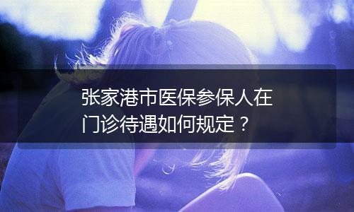 张家港市医保参保人在门诊待遇如何规定？