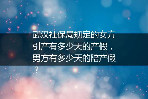 武汉社保局规定的女方引产有多少天的产假，男方有多少天的陪产假？