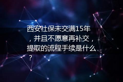 西安社保未交满15年，并且不愿意再补交，提取的流程手续是什么？