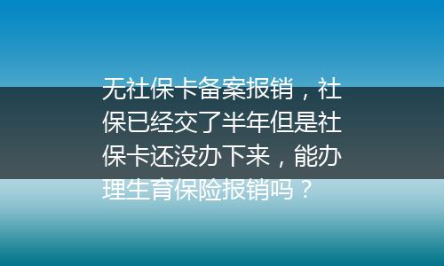 无社保卡备案报销，社保已经交了半年但是社保卡还没办下来，能办理生育保险报销吗？