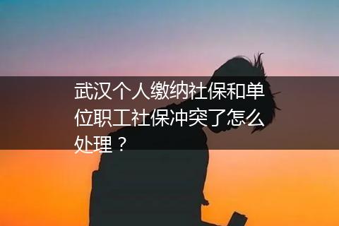 武汉个人缴纳社保和单位职工社保冲突了怎么处理？