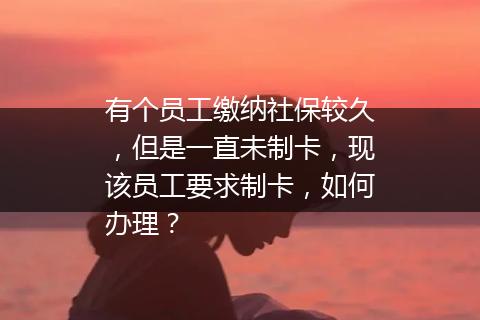 有个员工缴纳社保较久，但是一直未制卡，现该员工要求制卡，如何办理？