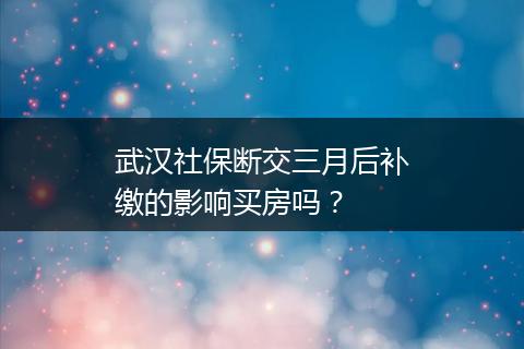 武汉社保断交三月后补缴的影响买房吗？