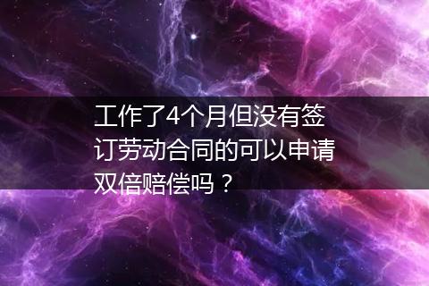 工作了4个月但没有签订劳动合同的可以申请双倍赔偿吗？