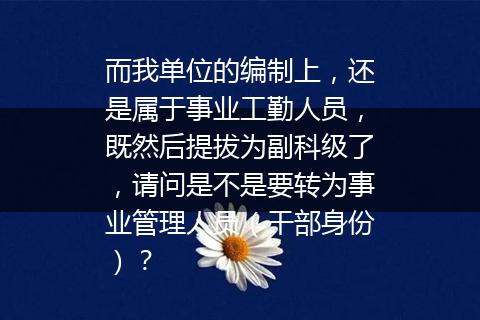 而我单位的编制上，还是属于事业工勤人员，既然后提拔为副科级了，请问是不是要转为事业管理人员（干部身份）？