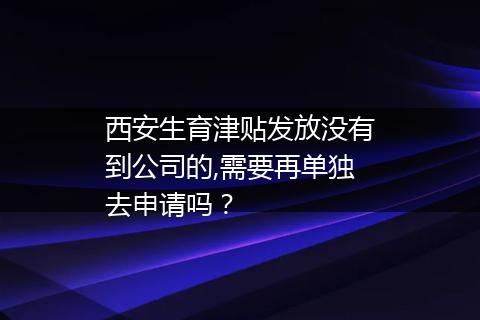 西安生育津贴发放没有到公司的,需要再单独去申请吗？