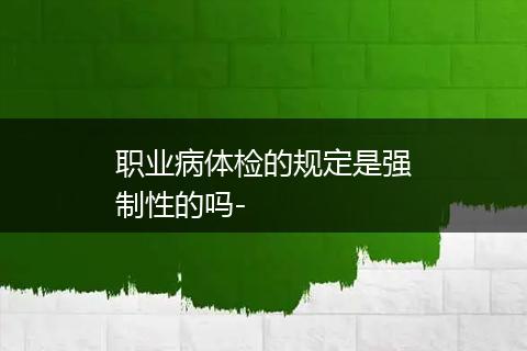 职业病体检的规定是强制性的吗-
