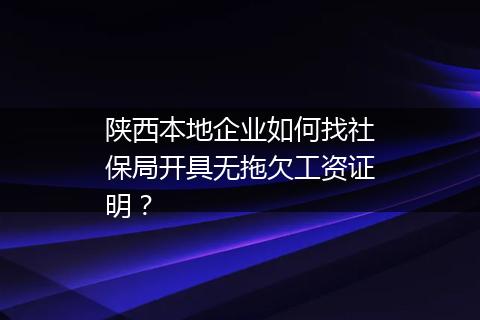 陕西本地企业如何找社保局开具无拖欠工资证明？