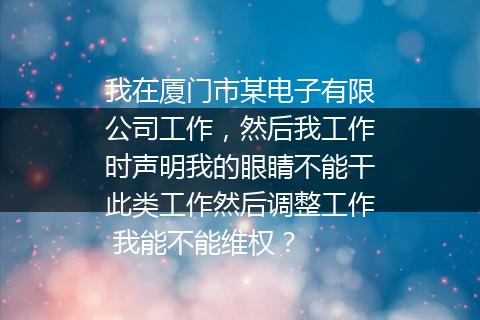 我在厦门市某电子有限公司工作，然后我工作时声明我的眼睛不能干此类工作然后调整工作 我能不能维权？
