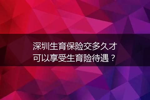 深圳生育保险交多久才可以享受生育险待遇？