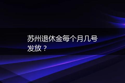 苏州退休金每个月几号发放？
