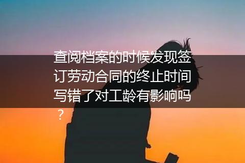 查阅档案的时候发现签订劳动合同的终止时间写错了对工龄有影响吗？