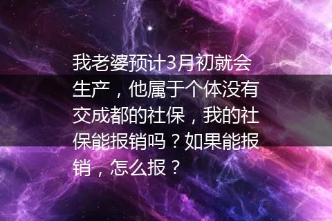 我老婆预计3月初就会生产，他属于个体没有交成都的社保，我的社保能报销吗？如果能报销，怎么报？