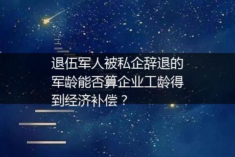 退伍军人被私企辞退的军龄能否算企业工龄得到经济补偿？