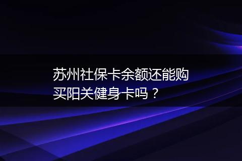 苏州社保卡余额还能购买阳关健身卡吗？
