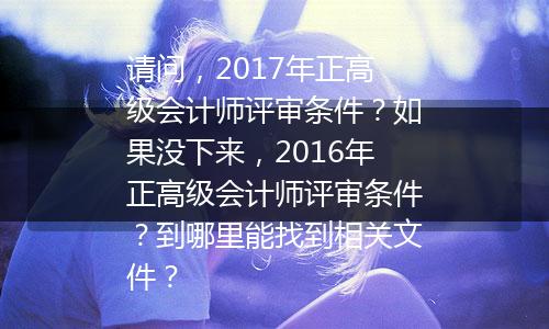 请问，2017年正高级会计师评审条件？如果没下来，2016年正高级会计师评审条件？到哪里能找到相关文件？