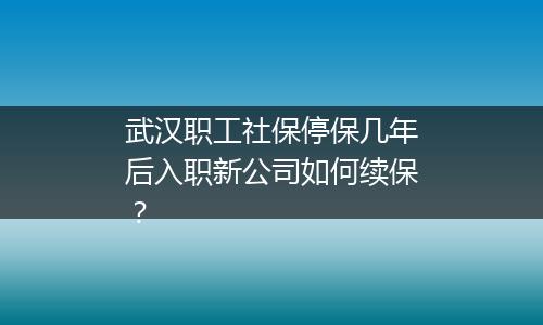 武汉职工社保停保几年后入职新公司如何续保？