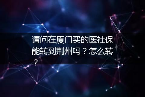 请问在厦门买的医社保能转到荆州吗？怎么转？