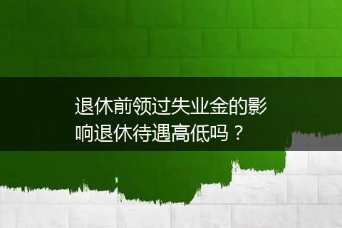 退休前领过失业金的影响退休待遇高低吗？