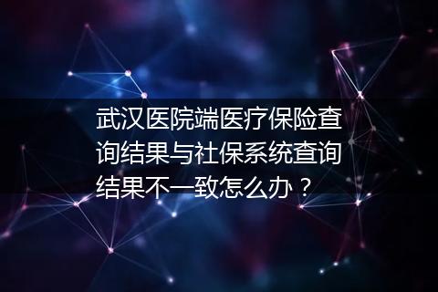 武汉医院端医疗保险查询结果与社保系统查询结果不一致怎么办？