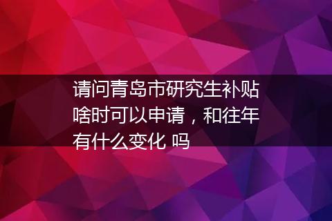 请问青岛市研究生补贴啥时可以申请，和往年有什么变化 吗