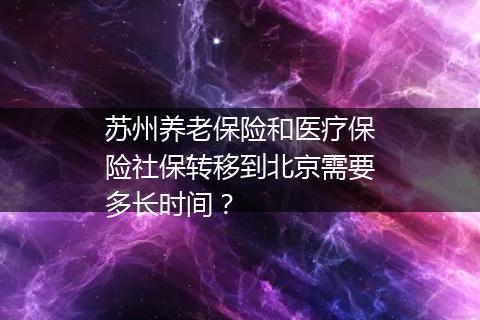 苏州养老保险和医疗保险社保转移到北京需要多长时间？