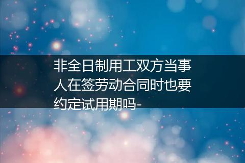 非全日制用工双方当事人在签劳动合同时也要约定试用期吗-