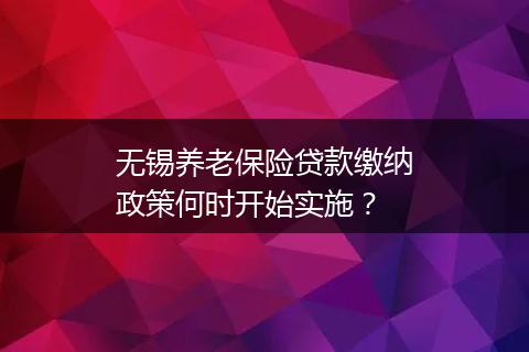 无锡养老保险贷款缴纳政策何时开始实施？