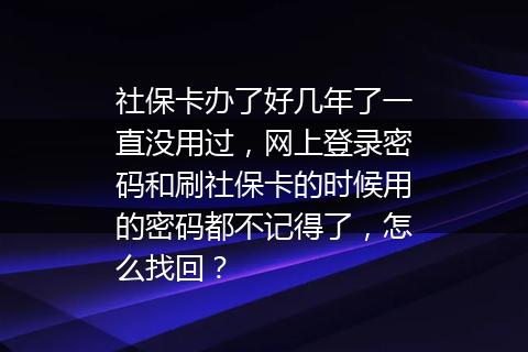 社保卡办了好几年了一直没用过，网上登录密码和刷社保卡的时候用的密码都不记得了，怎么找回？