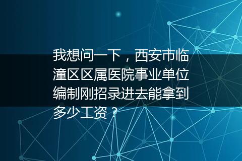 我想问一下，西安市临潼区区属医院事业单位编制刚招录进去能拿到多少工资？