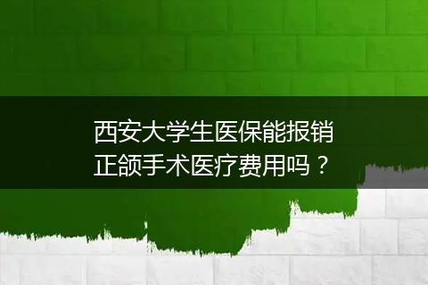 西安大学生医保能报销正颌手术医疗费用吗？