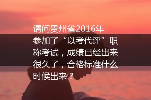 请问贵州省2016年参加了“以考代评”职称考试，成绩已经出来很久了，合格标准什么时候出来？