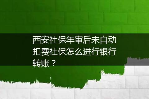 西安社保年审后未自动扣费社保怎么进行银行转账？