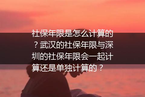 社保年限是怎么计算的？武汉的社保年限与深圳的社保年限会一起计算还是单独计算的？